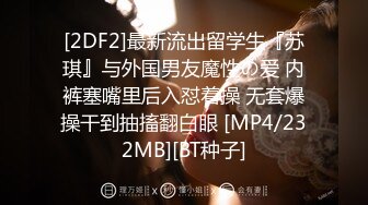 [2DF2]最新流出留学生『苏琪』与外国男友魔性の爱 内裤塞嘴里后入怼着操 无套爆操干到抽搐翻白眼 [MP4/232MB][BT种子]