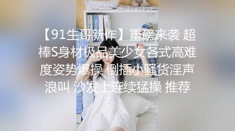 【91生哥新作】重磅来袭 超棒S身材极品美少女各式高难度姿势爆操 倒插小骚货淫声浪叫 沙发上连续猛操 推荐