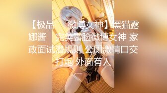 【极品❤️微博女神】黑猫露娜酱✨ 完美露脸微博女神 家政面试潜规则 公厕激情口交打炮 外面有人