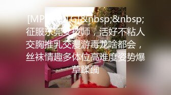 [MP4/ 2.1G]&nbsp;&nbsp;征服东莞女技师，活好不粘人交胸推乳交漫游毒龙啥都会，丝袜情趣多体位高难度姿势爆草蹂躏