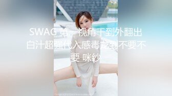 SWAG 第一视角干到外翻出白汁超强代入感毒龙到不要不要 咪纱