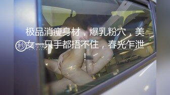 极品消瘦身材，爆乳粉穴，美女一只手都捂不住，春光乍泄！