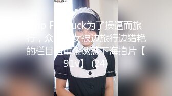 Trip For Fuck为了操逼而旅行，众位美女被边旅行边猎艳的栏目组重金诱惑下海拍片【91v】 (24)