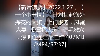 【新片速遞】2022.1.27，【一个小卡拉】，计划扛起海外探花的大旗，上门服务，风骚人妻，D罩杯大胸，无毛嫩穴，浪叫连连淫靡佳作[407MB/MP4/57:37]