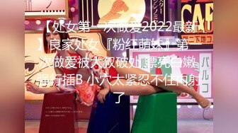 【处女第一次做爱2022最新】良家处女『粉红萌妹』第一次做爱被大叔破处 漂亮白嫩 强行插B 小穴太紧忍不住内射了