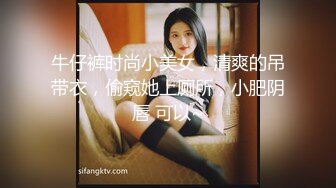 牛仔裤时尚小美女，清爽的吊带衣，偷窥她上厕所，小肥阴唇 可以~