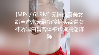 [MP4/ 619M] 无情的屌美女纷至沓来无缝衔接抬头舔逼女神娇喘白皙肉体被蹂躏高潮阵阵