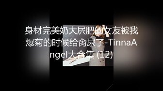 身材完美奶大屄肥的女友被我爆菊的时候给肏尿了-TinnaAngel大合集 (12)