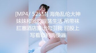 [MP4/ 525M] 海角乱伦大神妹妹和我的淫荡生活 吊带袜肛塞酒店露出勾引我 屁股上写着母狗肉便器