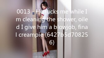 0013 - He fucks me while Im cleaning the shower, oiled I give him a blowjob, final creampie (6427b5d708256)