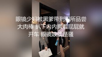 眼镜少妇被黑爹带到厕所品尝大肉棒 扒下内内撅着屁屁就开车 眼镜娘就是骚