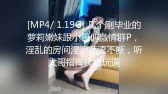 [MP4/ 1.19G] 几个刚毕业的萝莉嫩妹跟小哥们激情群P，淫乱的房间淫声荡语不断，听大哥指挥揉奶玩逼