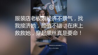 服装店老板娘经济不景气，找我接济她，颜值不错，在床上救救她，穿起黑丝真是要命！