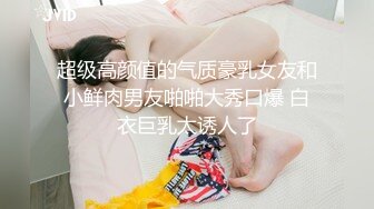 超级高颜值的气质豪乳女友和小鲜肉男友啪啪大秀口爆 白衣巨乳太诱人了