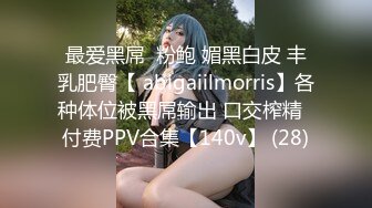 最爱黑屌  粉鲍 媚黑白皮 丰乳肥臀【 abigaiilmorris】各种体位被黑屌输出 口交榨精  付费PPV合集【140v】 (28)