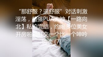 “那舒服？逼舒服”对话刺激淫荡，超强PUA大神【一路向北】私拍完结，约炮多位美女开房啪啪肛交一个比一个呻吟销魂 (7)