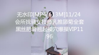 无水印[MP4/613M]11/24 会所找骚女技师乳推舔菊全套黑丝肥臀翘起摸穴爆操VIP1196