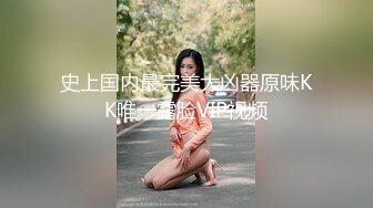 史上国内最完美大凶器原味KK唯一露脸VIP视频