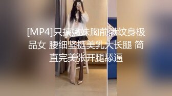 [MP4]只搞嫩妹胸前满纹身极品女 腰细坚挺美乳大长腿 简直完美张开腿舔逼