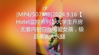 [MP4/507MB]2024.9.16【Hotel监控系列】大学生开房，无套内射白丝可爱女孩，极品美乳大长腿