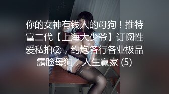 你的女神有钱人的母狗！推特富二代【上海大少爷】订阅性爱私拍②，约炮各行各业极品露脸母狗，人生赢家 (5)