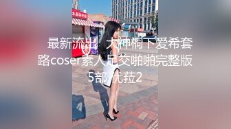 ஐ最新流出ஐ大神桐下爱希套路coser素人足交啪啪完整版5部 优菈2