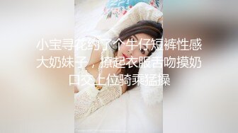 小宝寻花约了个牛仔短裤性感大奶妹子，撩起衣服舌吻摸奶口交上位骑乘猛操