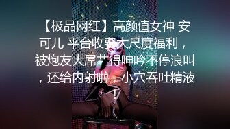 【极品网红】高颜值女神 安可儿 平台收费大尺度福利，被炮友大屌艹得呻吟不停浪叫，还给内射啦，小穴吞吐精液！