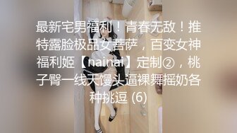 最新宅男福利！青春无敌！推特露脸极品女菩萨，百变女神福利姬【nainai】定制②，桃子臀一线天馒头逼裸舞摇奶各种挑逗 (6)