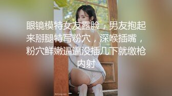 眼镜模特女友露脸，男友抱起来掰腿特写粉穴，深喉插嘴，粉穴鲜嫩逼逼没插几下就缴枪内射