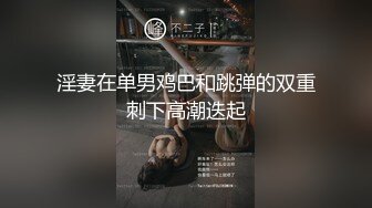 淫妻在单男鸡巴和跳弹的双重刺下高潮迭起