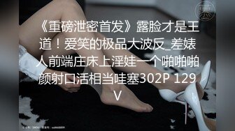 《重磅泄密首发》露脸才是王道！爱笑的极品大波反_差婊人前端庄床上淫娃一个啪啪啪颜射口活相当哇塞302P 129V