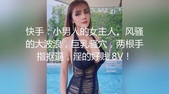 快手：小男人的女主人。风骚的大波浪，巨乳骚穴，两根手指抠逼，淫的好贱 8V！