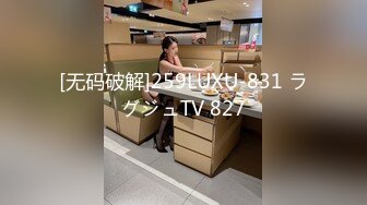 [无码破解]259LUXU-831 ラグジュTV 827