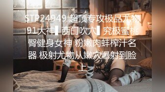 STP24949 超顶专攻极品尤物91大神▌西门吹穴▌究极蜜桃臀健身女神 粉嫩肉蚌榨汁名器 极射尤物从嫩穴爆射到脸上