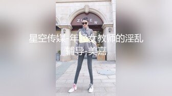 星空传媒-年轻女教师的淫乱辅导-美嘉