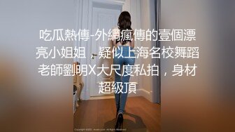 吃瓜熱傳-外網瘋傳的壹個漂亮小姐姐，疑似上海名校舞蹈老師劉明X大尺度私拍，身材超級頂