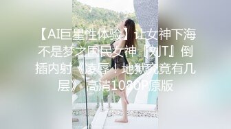 【AI巨星性体验】让女神下海不是梦之国民女神『刘T』倒插内射《凌辱！地狱究竟有几层》 高清1080P原版