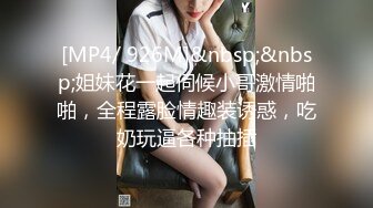 [MP4/ 926M]&nbsp;&nbsp;姐妹花一起伺候小哥激情啪啪，全程露脸情趣装诱惑，吃奶玩逼各种抽插